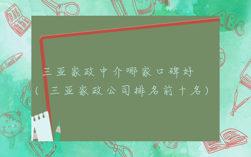 三亚家政中介哪家口碑好 (三亚家政公司排名前十名)